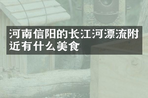 河南信阳的长江河漂流附近有什么美食