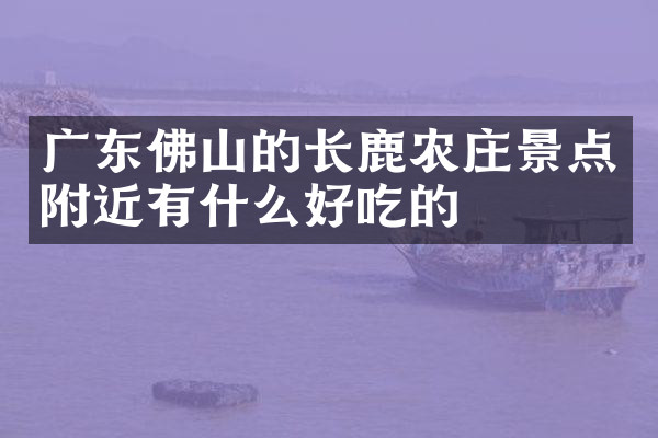 广东佛山的长鹿农庄景点附近有什么好吃的