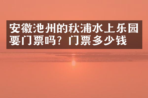 安徽池州的秋浦水上乐园要门票吗？门票多少钱？