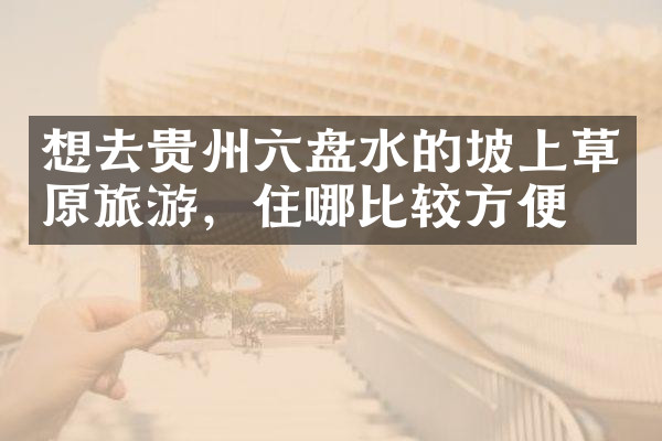 想去贵州六盘水的坡上草原旅游，住哪比较方便