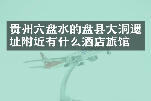 贵州六盘水的盘县大洞遗址附近有什么酒店旅馆吗