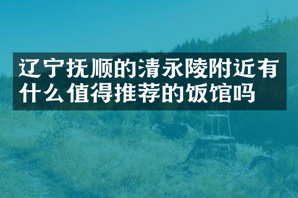 辽宁抚顺的清永陵附近有什么值得推荐的饭馆吗