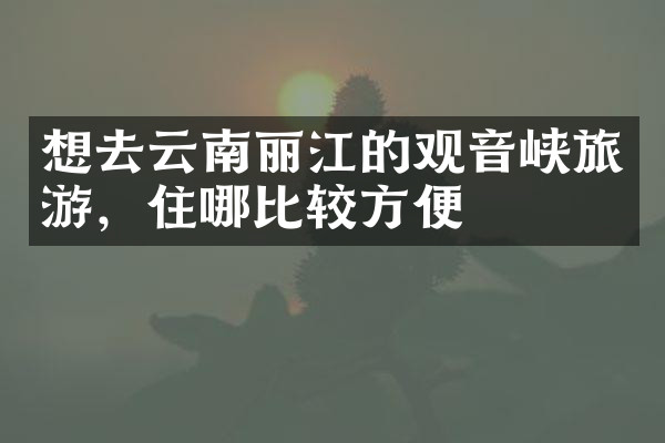 想去云南丽江的观音峡旅游，住哪比较方便