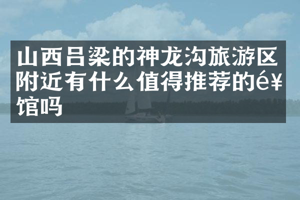 山西吕梁的神龙沟旅游区附近有什么值得推荐的饭馆吗