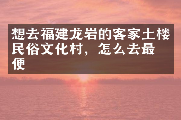 想去福建龙岩的客家土楼民俗文化村，怎么去最方便