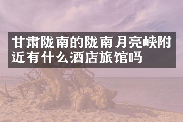 甘肃陇南的陇南月亮峡附近有什么酒店旅馆吗