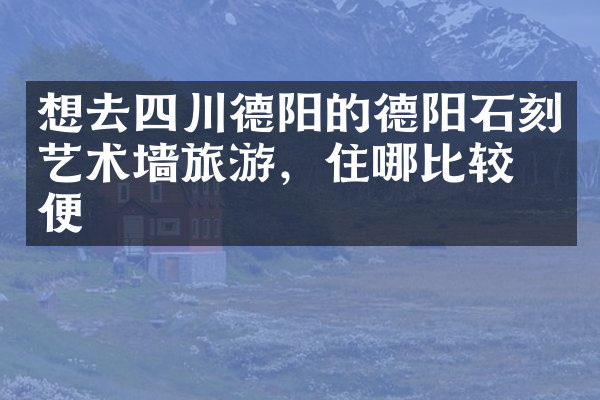 想去四川德阳的德阳石刻艺术墙旅游，住哪比较方便