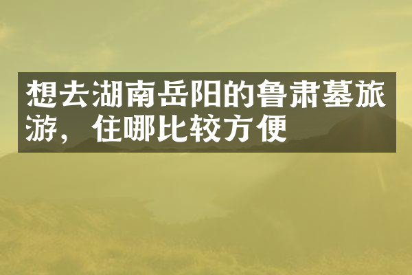想去湖南岳阳的鲁肃墓旅游，住哪比较方便