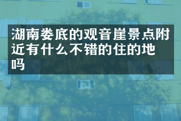 湖南娄底的观音崖景点附近有什么不错的住的地方吗