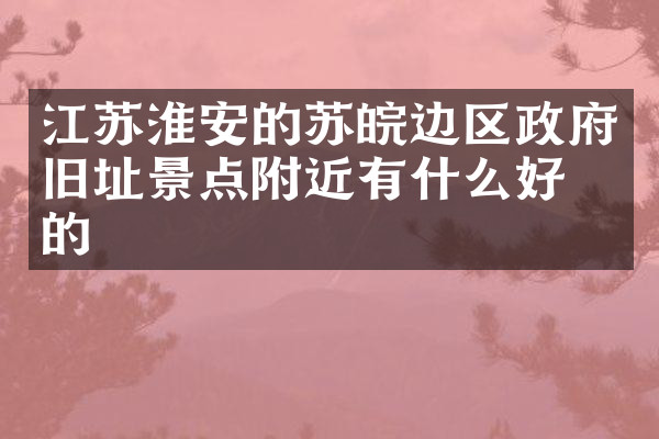 江苏淮安的苏皖边区政府旧址景点附近有什么好吃的