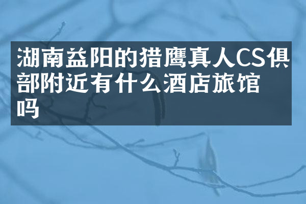 湖南益阳的猎鹰真人CS俱乐部附近有什么酒店旅馆吗