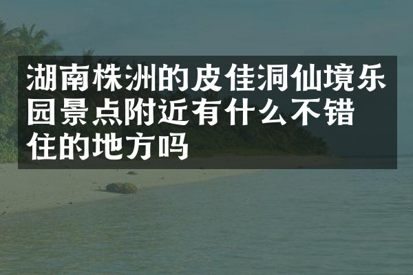 湖南株洲的皮佳洞仙境乐园景点附近有什么不错的住的地方吗