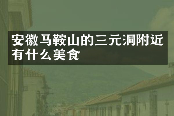 安徽马鞍山的三元洞附近有什么美食