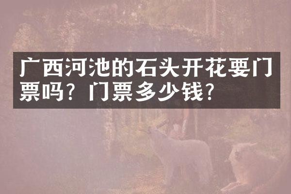 广西河池的石头开花要门票吗？门票多少钱？