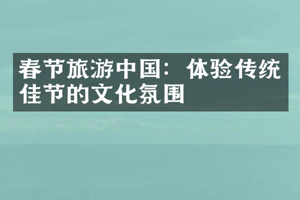 春节旅游中国：体验传统佳节的文化氛围