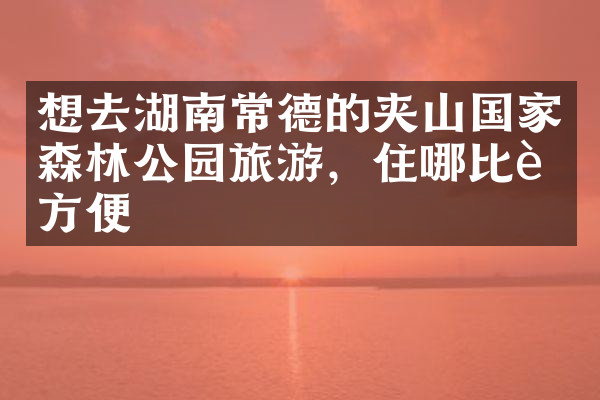 想去湖南常德的夹山国家森林公园旅游，住哪比较方便