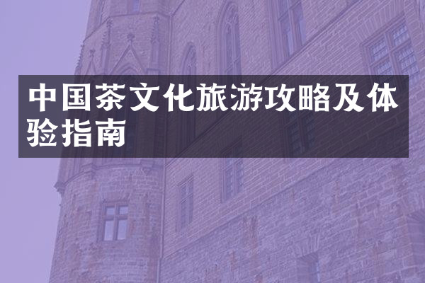 中国茶文化旅游攻略及体验指南