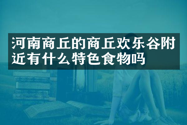 河南商丘的商丘欢乐谷附近有什么特色食物吗