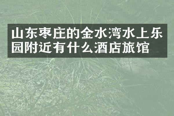 山东枣庄的金水湾水上乐园附近有什么酒店旅馆吗