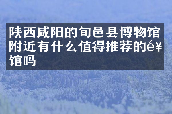 陕西咸阳的旬邑县博物馆附近有什么值得推荐的饭馆吗