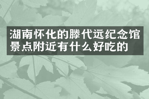 湖南怀化的滕代远纪念馆景点附近有什么好吃的