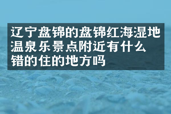 辽宁盘锦的盘锦红海湿地温泉乐景点附近有什么不错的住的地方吗