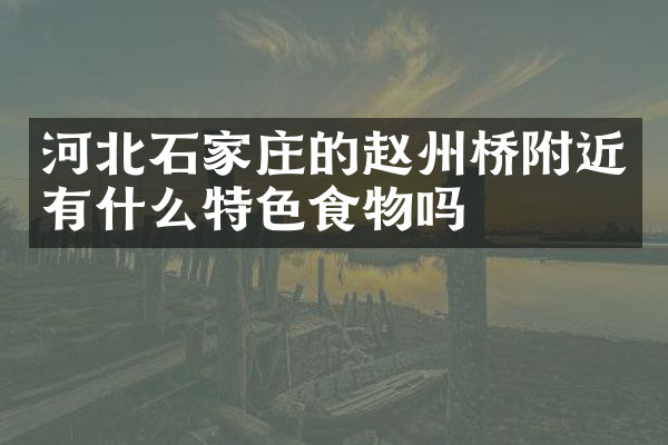 河北石家庄的赵州桥附近有什么特色食物吗