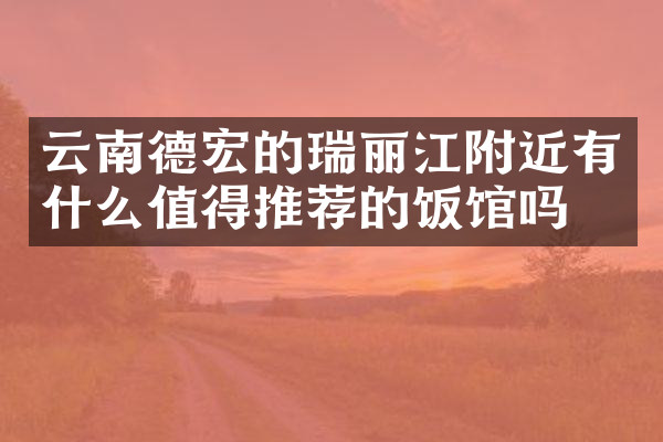 云南德宏的瑞丽江附近有什么值得推荐的饭馆吗
