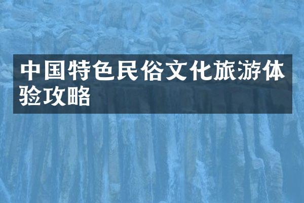 中国特色民俗文化旅游体验攻略
