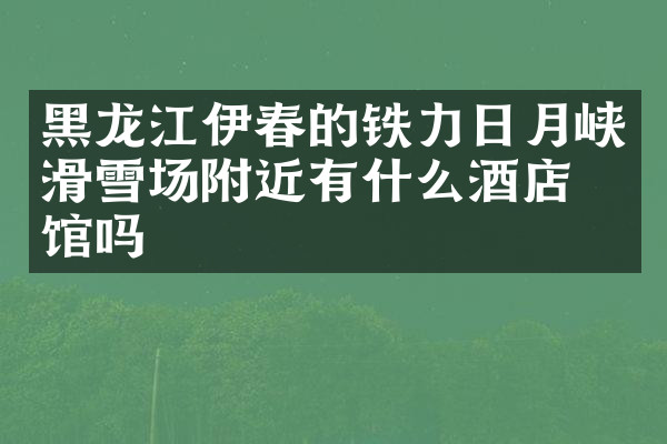 黑龙江伊春的铁力日月峡滑雪场附近有什么酒店旅馆吗