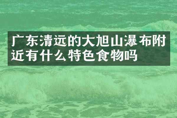 广东清远的大旭山瀑布附近有什么特色食物吗
