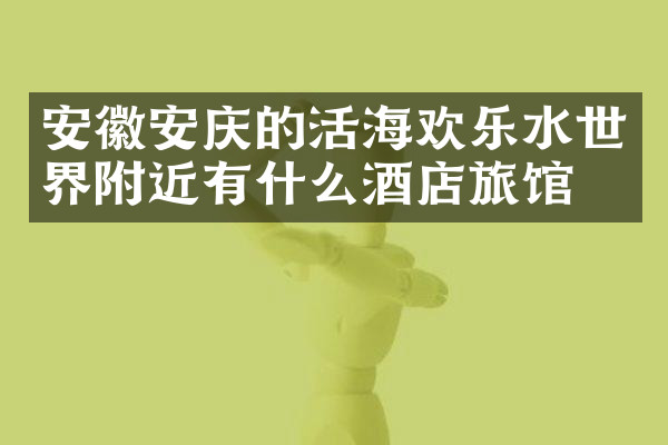 安徽安庆的活海欢乐水世界附近有什么酒店旅馆吗