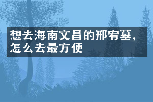 想去海南文昌的邢宥墓，怎么去最方便