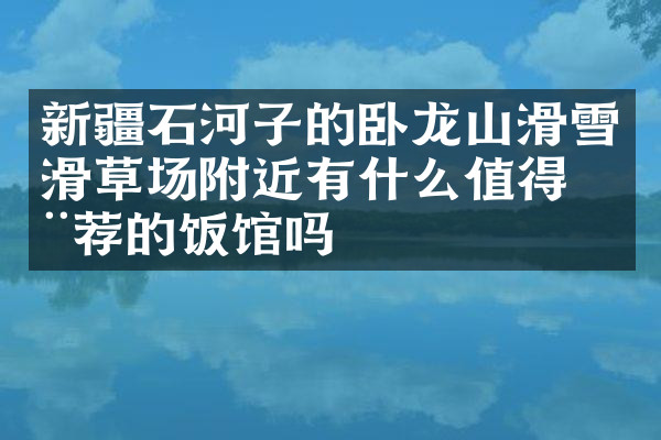 新疆石河子的卧龙山滑雪滑草场附近有什么值得推荐的饭馆吗