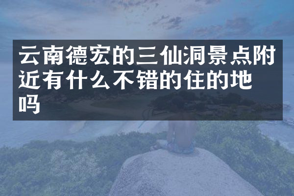 云南德宏的三仙洞景点附近有什么不错的住的地方吗