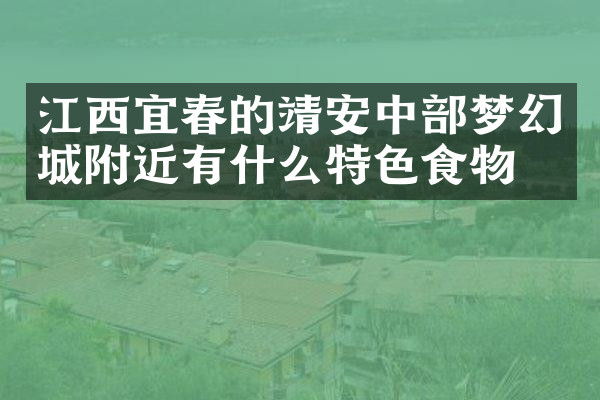 江西宜春的靖安中部梦幻城附近有什么特色食物吗