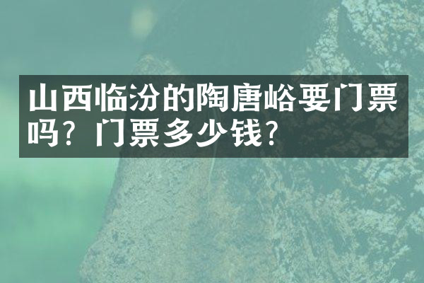 山西临汾的陶唐峪要门票吗？门票多少钱？