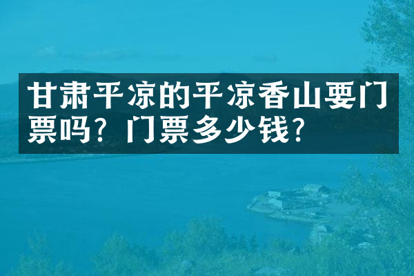 甘肃平凉的平凉香山要门票吗？门票多少钱？