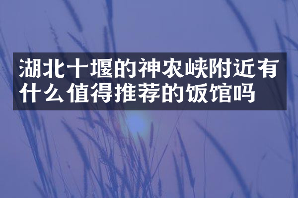 湖北十堰的神农峡附近有什么值得推荐的饭馆吗