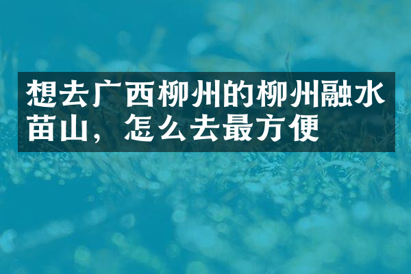想去广西柳州的柳州融水苗山，怎么去最方便