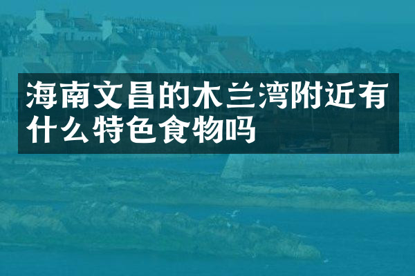 海南文昌的木兰湾附近有什么特色食物吗
