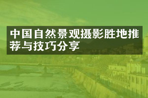 中国自然景观摄影胜地推荐与技巧分享