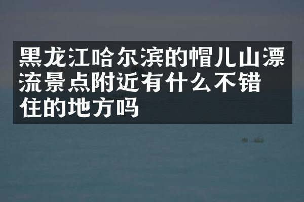 黑龙江哈尔滨的帽儿山漂流景点附近有什么不错的住的地方吗