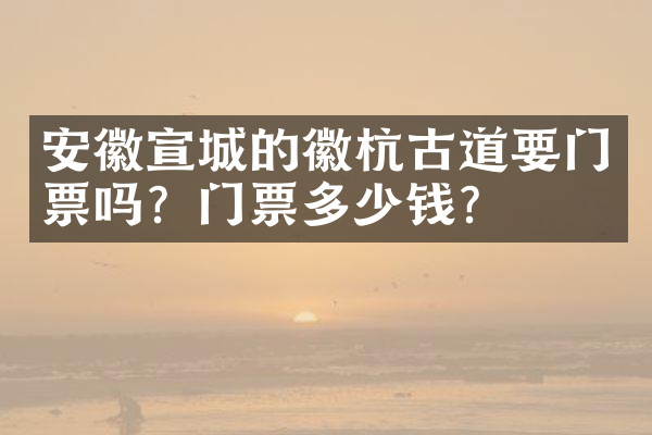 安徽宣城的徽杭古道要门票吗？门票多少钱？