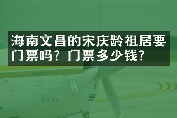 海南文昌的宋庆龄祖居要门票吗？门票多少钱？