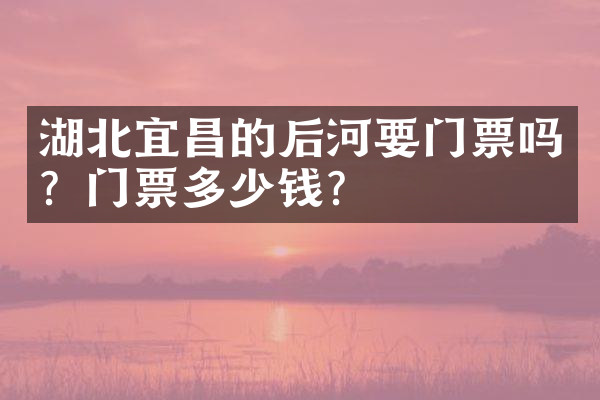 湖北宜昌的后河要门票吗？门票多少钱？