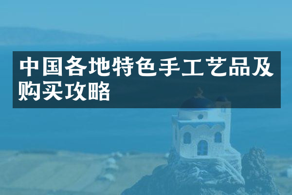 中国各地特色手工艺品及购买攻略