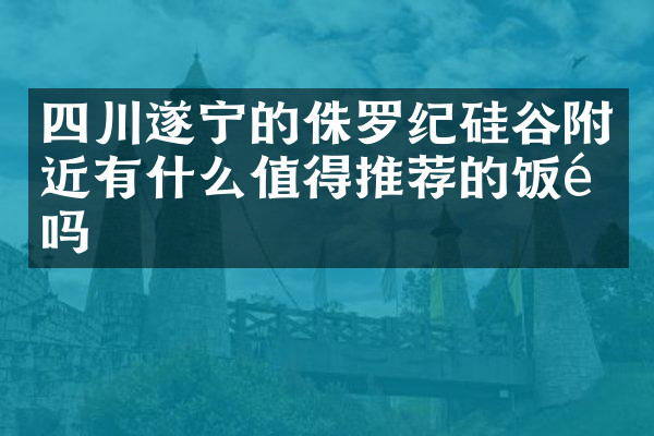 四川遂宁的侏罗纪硅谷附近有什么值得推荐的饭馆吗