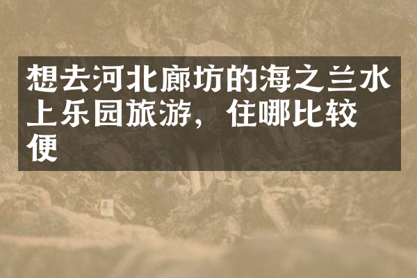 想去河北廊坊的海之兰水上乐园旅游，住哪比较方便
