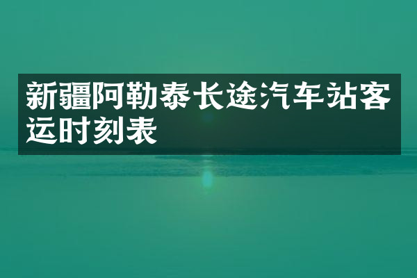 新疆阿勒泰长途汽车站客运时刻表